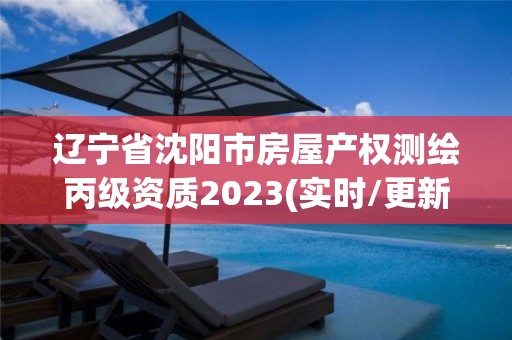 遼寧省沈陽市房屋產權測繪丙級資質2023(實時/更新中)