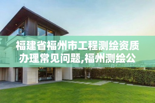 福建省福州市工程測繪資質辦理常見問題,福州測繪公司招聘。