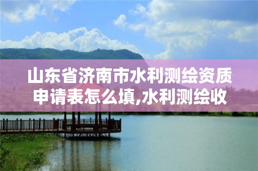 山東省濟南市水利測繪資質申請表怎么填,水利測繪收費標準。