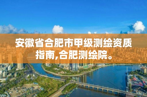 安徽省合肥市甲級測繪資質指南,合肥測繪院。