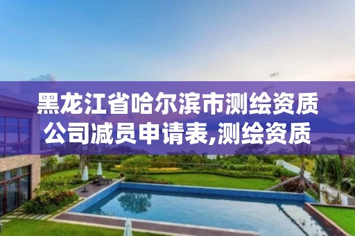 黑龍江省哈爾濱市測繪資質公司減員申請表,測繪資質管理系統怎么減員。