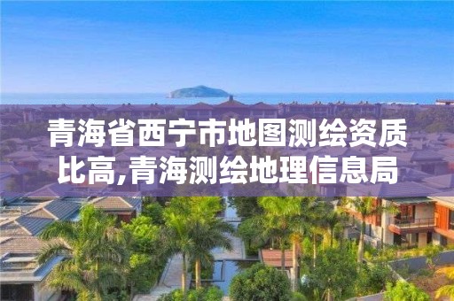 青海省西寧市地圖測繪資質比高,青海測繪地理信息局官網2020招聘。