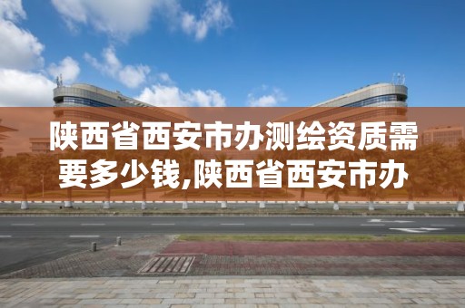 陜西省西安市辦測繪資質需要多少錢,陜西省西安市辦測繪資質需要多少錢一個月。