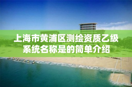 上海市黃浦區測繪資質乙級系統名稱是的簡單介紹