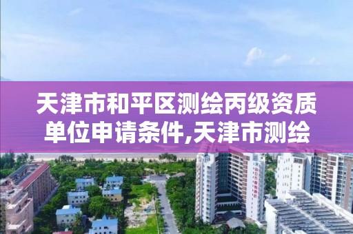 天津市和平區測繪丙級資質單位申請條件,天津市測繪院是什么單位性質。