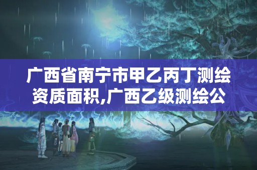 廣西省南寧市甲乙丙丁測繪資質面積,廣西乙級測繪公司名單。