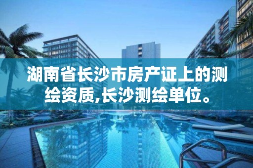 湖南省長沙市房產證上的測繪資質,長沙測繪單位。