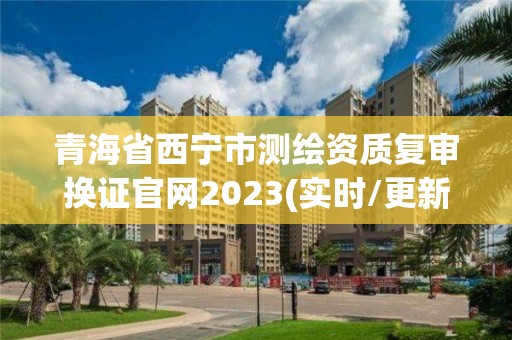 青海省西寧市測繪資質復審換證官網2023(實時/更新中)