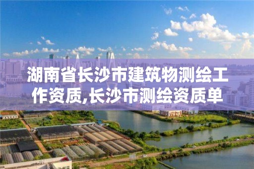 湖南省長沙市建筑物測繪工作資質(zhì),長沙市測繪資質(zhì)單位名單。