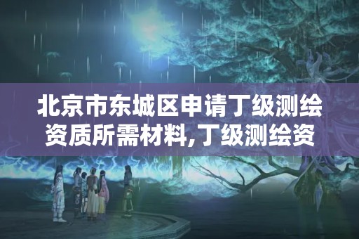 北京市東城區申請丁級測繪資質所需材料,丁級測繪資質人員要求。