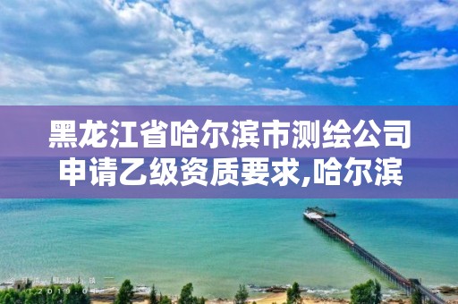 黑龍江省哈爾濱市測繪公司申請乙級資質要求,哈爾濱測繪局幼兒園是民辦還是公辦。