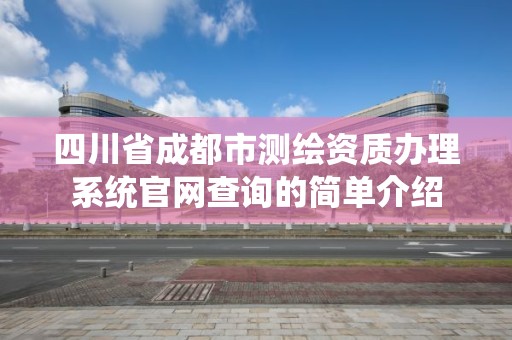 四川省成都市測繪資質辦理系統官網查詢的簡單介紹