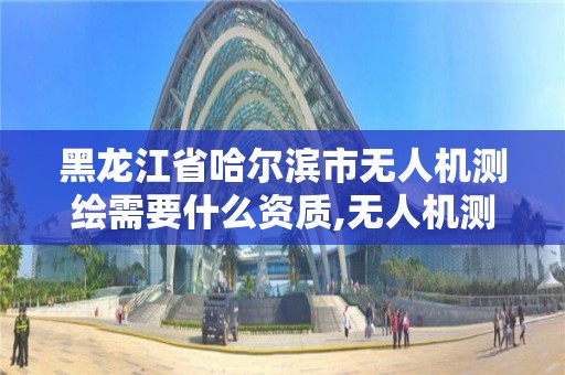 黑龍江省哈爾濱市無人機測繪需要什么資質,無人機測繪資質申請流程。