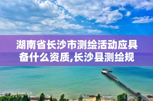 湖南省長沙市測繪活動應(yīng)具備什么資質(zhì),長沙縣測繪規(guī)劃設(shè)計院。