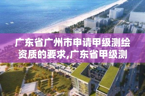 廣東省廣州市申請(qǐng)甲級(jí)測(cè)繪資質(zhì)的要求,廣東省甲級(jí)測(cè)繪資質(zhì)單位有多少。