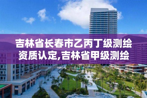 吉林省長春市乙丙丁級測繪資質認定,吉林省甲級測繪單位。