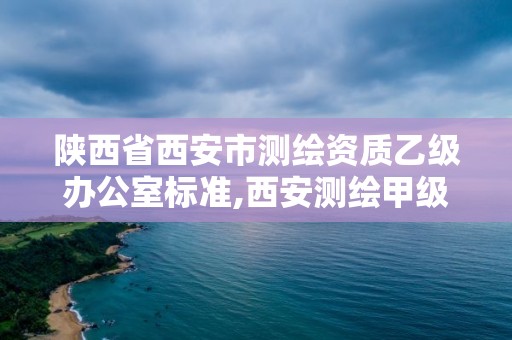 陜西省西安市測繪資質乙級辦公室標準,西安測繪甲級資質的單位。