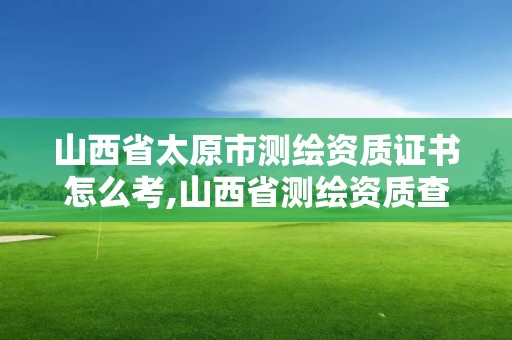 山西省太原市測繪資質證書怎么考,山西省測繪資質查詢。