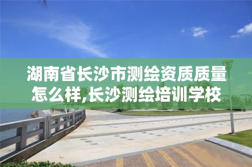 湖南省長沙市測繪資質質量怎么樣,長沙測繪培訓學校。