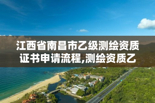 江西省南昌市乙級測繪資質證書申請流程,測繪資質乙級申請需要什么條件。