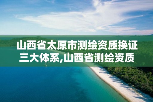 山西省太原市測繪資質換證三大體系,山西省測繪資質查詢。