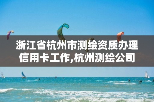 浙江省杭州市測繪資質辦理信用卡工作,杭州測繪公司有哪幾家。