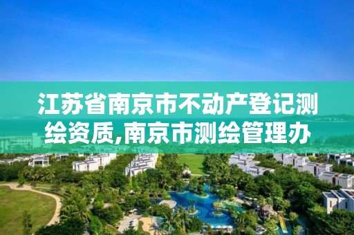 江蘇省南京市不動產(chǎn)登記測繪資質(zhì),南京市測繪管理辦公室。