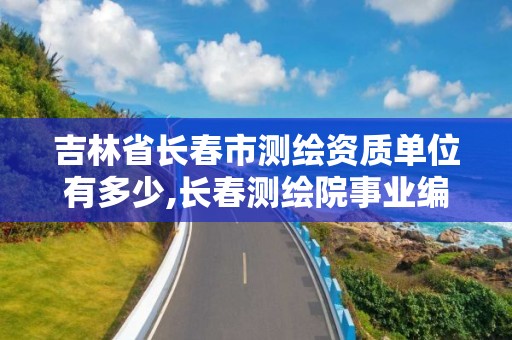 吉林省長春市測繪資質單位有多少,長春測繪院事業編。