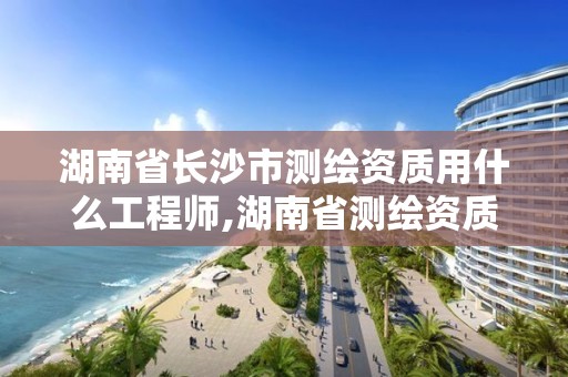 湖南省長沙市測繪資質用什么工程師,湖南省測繪資質查詢。