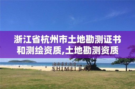 浙江省杭州市土地勘測(cè)證書和測(cè)繪資質(zhì),土地勘測(cè)資質(zhì)等級(jí)。