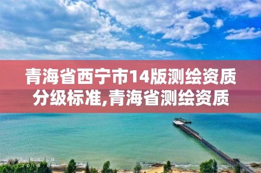 青海省西寧市14版測繪資質(zhì)分級標(biāo)準(zhǔn),青海省測繪資質(zhì)延期公告。