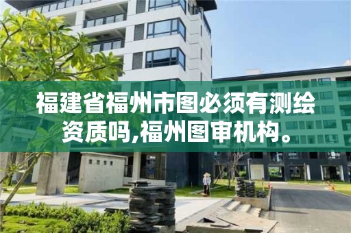 福建省福州市圖必須有測繪資質(zhì)嗎,福州圖審機(jī)構(gòu)。