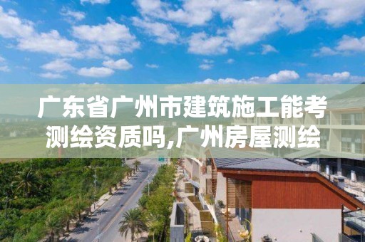 廣東省廣州市建筑施工能考測繪資質嗎,廣州房屋測繪資質單位。