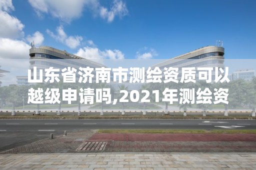 山東省濟南市測繪資質(zhì)可以越級申請嗎,2021年測繪資質(zhì)延期山東。