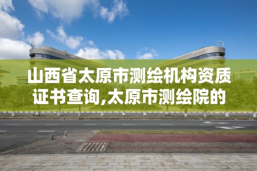 山西省太原市測繪機構資質證書查詢,太原市測繪院的上級單位。