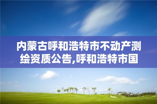 內蒙古呼和浩特市不動產測繪資質公告,呼和浩特市國土資源調查規劃測繪院。