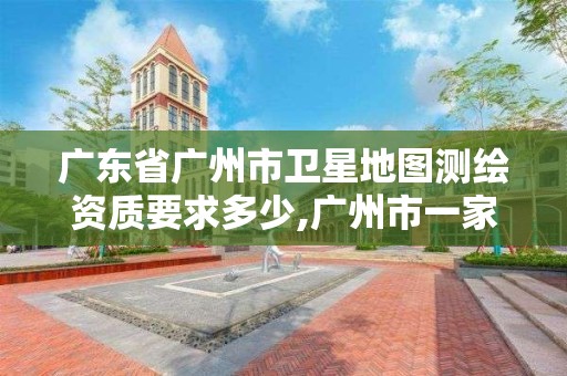 廣東省廣州市衛星地圖測繪資質要求多少,廣州市一家測繪資質單位。