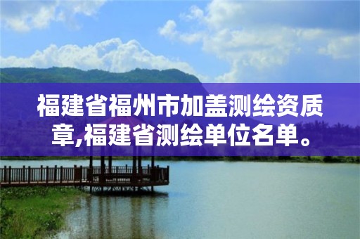 福建省福州市加蓋測繪資質章,福建省測繪單位名單。