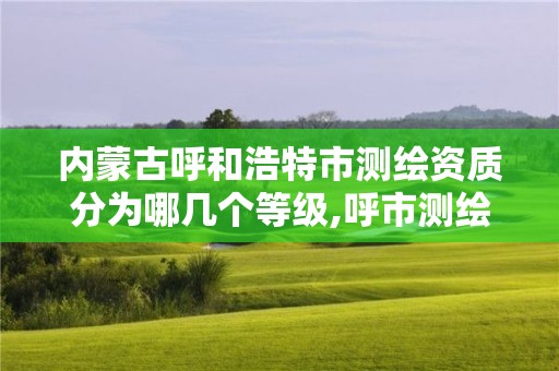 內蒙古呼和浩特市測繪資質分為哪幾個等級,呼市測繪單位。