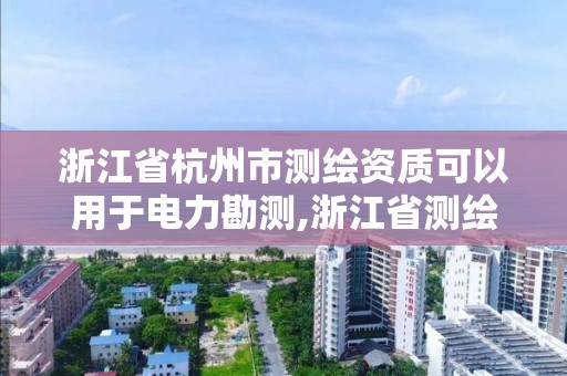 浙江省杭州市測繪資質(zhì)可以用于電力勘測,浙江省測繪資質(zhì)延期。