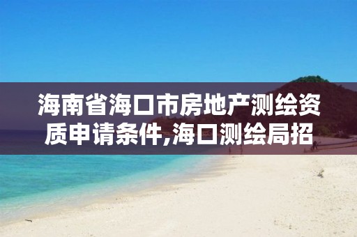 海南省海口市房地產測繪資質申請條件,海口測繪局招聘。