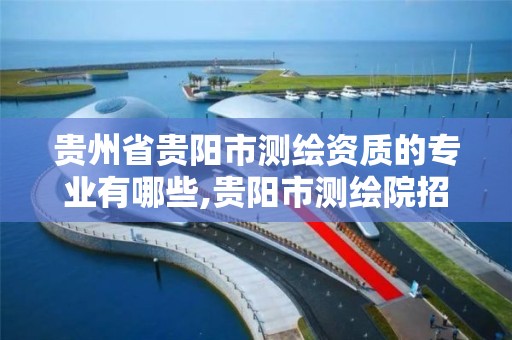 貴州省貴陽市測繪資質的專業有哪些,貴陽市測繪院招聘2021。