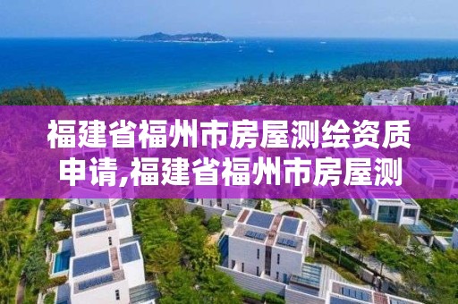 福建省福州市房屋測繪資質申請,福建省福州市房屋測繪資質申請表。