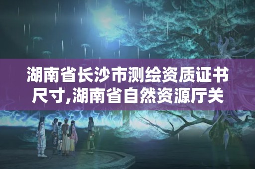 湖南省長(zhǎng)沙市測(cè)繪資質(zhì)證書(shū)尺寸,湖南省自然資源廳關(guān)于延長(zhǎng)測(cè)繪資質(zhì)證書(shū)有效期的公告。