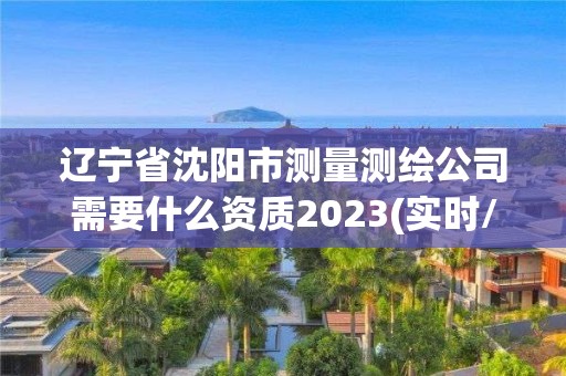 遼寧省沈陽市測量測繪公司需要什么資質2023(實時/更新中)