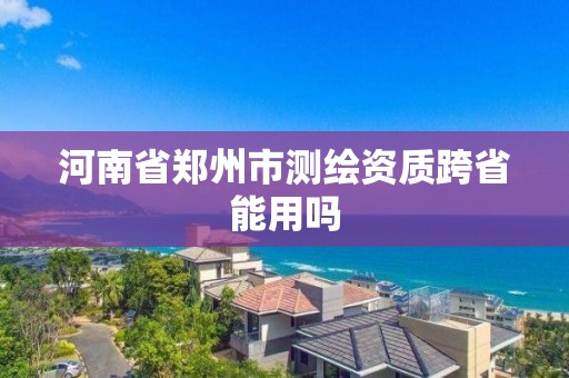 河南省鄭州市測繪資質跨省能用嗎