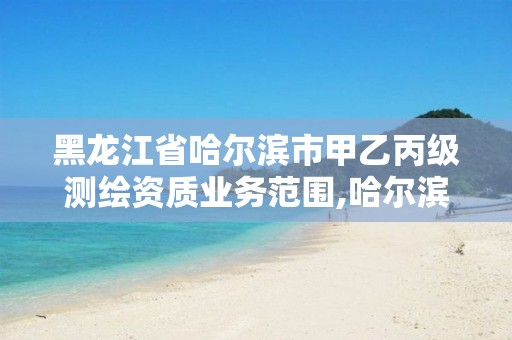 黑龍江省哈爾濱市甲乙丙級測繪資質業務范圍,哈爾濱測繪局屬于什么單位。