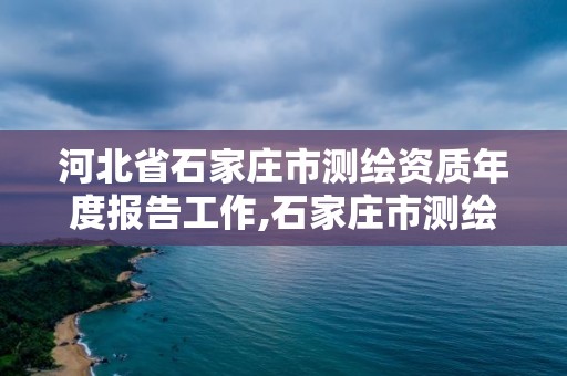 河北省石家莊市測繪資質(zhì)年度報告工作,石家莊市測繪院。