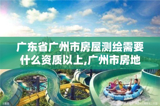 廣東省廣州市房屋測繪需要什么資質以上,廣州市房地產測繪院上班時間。