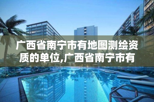 廣西省南寧市有地圖測繪資質的單位,廣西省南寧市有地圖測繪資質的單位有幾個。